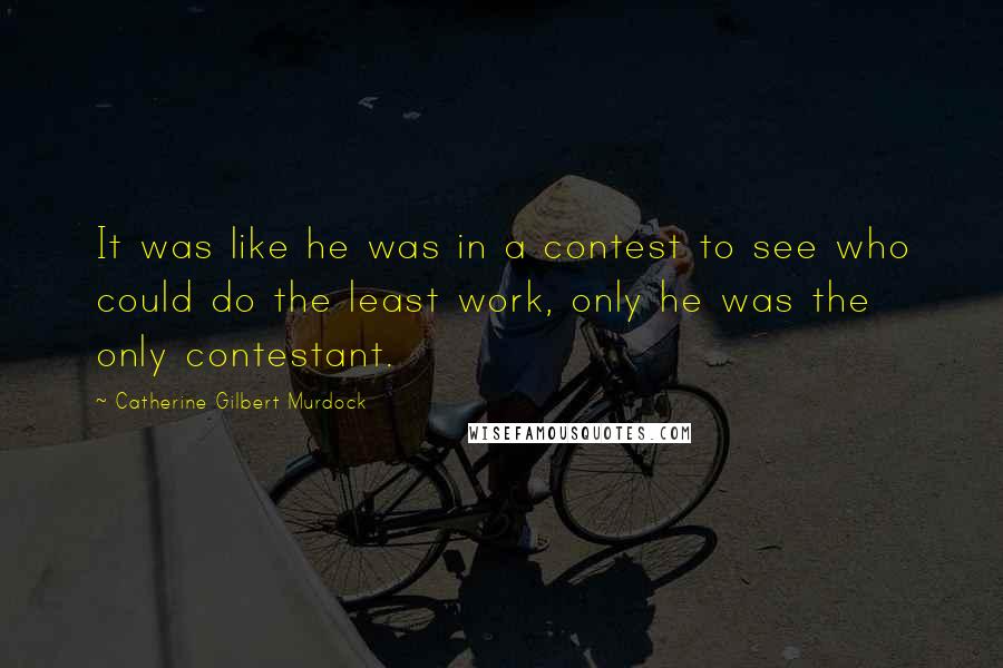 Catherine Gilbert Murdock quotes: It was like he was in a contest to see who could do the least work, only he was the only contestant.