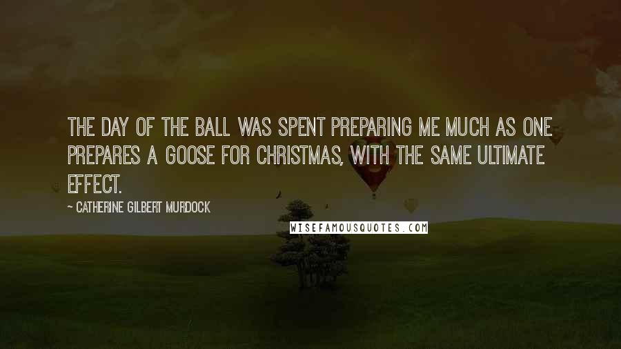 Catherine Gilbert Murdock quotes: The day of the ball was spent preparing me much as one prepares a goose for Christmas, with the same ultimate effect.