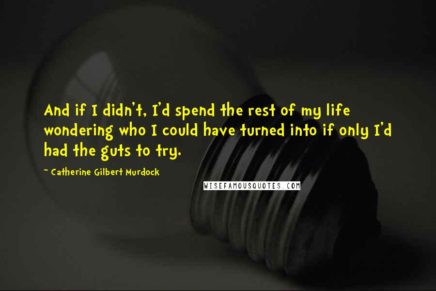 Catherine Gilbert Murdock quotes: And if I didn't, I'd spend the rest of my life wondering who I could have turned into if only I'd had the guts to try.