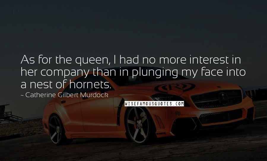 Catherine Gilbert Murdock quotes: As for the queen, I had no more interest in her company than in plunging my face into a nest of hornets. Catherine Gilbert Murdock quotes: As for the queen, I had no more interest in her company than in plunging my face into a nest of hornets.