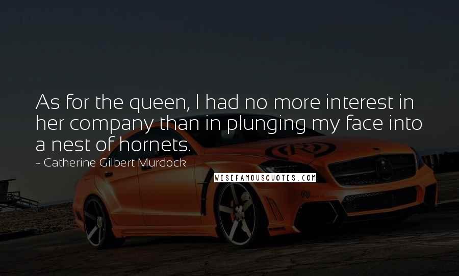 Catherine Gilbert Murdock quotes: As for the queen, I had no more interest in her company than in plunging my face into a nest of hornets.