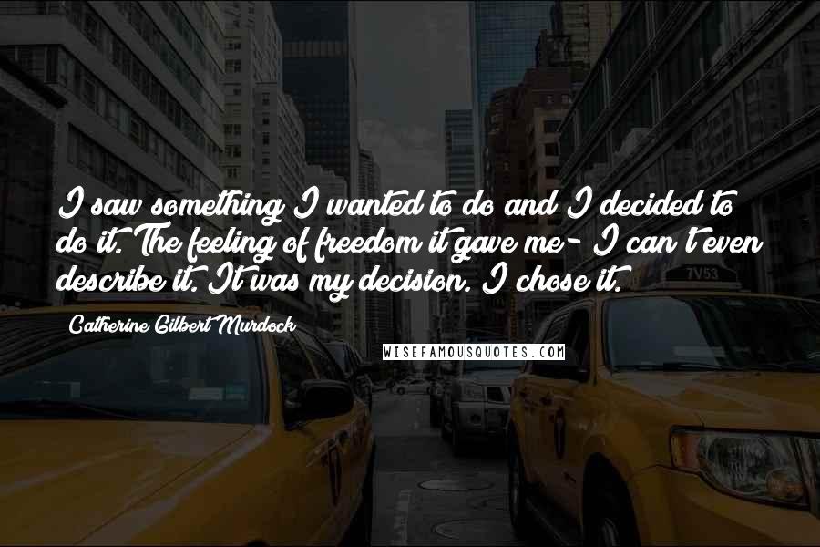 Catherine Gilbert Murdock quotes: I saw something I wanted to do and I decided to do it. The feeling of freedom it gave me- I can't even describe it. It was my decision. I