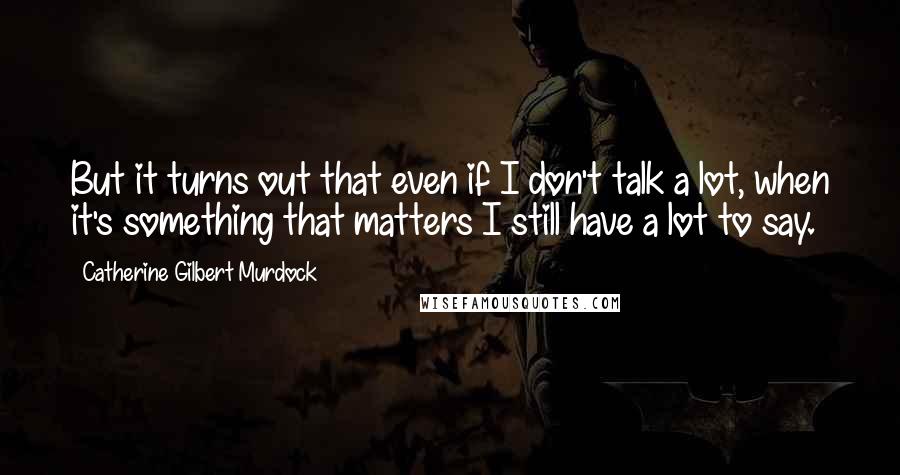 Catherine Gilbert Murdock quotes: But it turns out that even if I don't talk a lot, when it's something that matters I still have a lot to say.