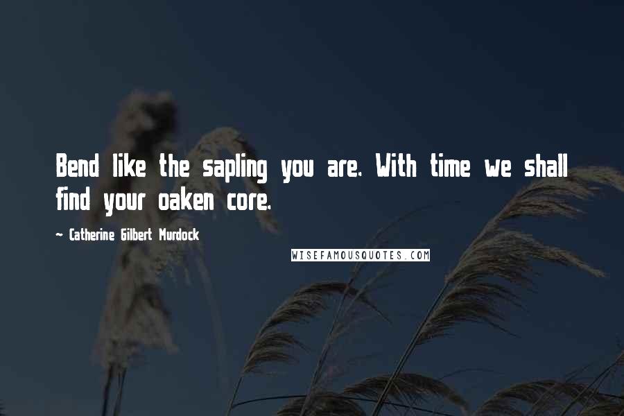 Catherine Gilbert Murdock quotes: Bend like the sapling you are. With time we shall find your oaken core.