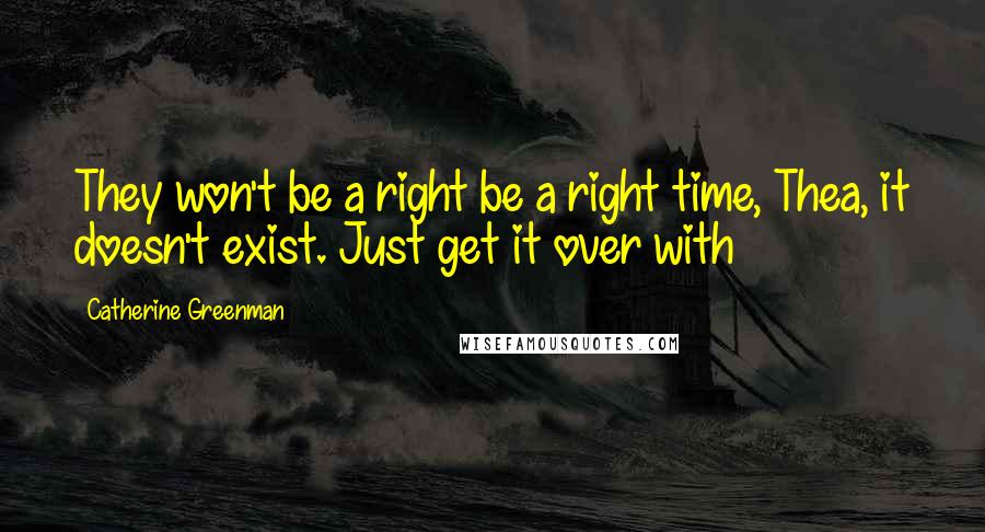 Catherine Greenman quotes: They won't be a right be a right time, Thea, it doesn't exist. Just get it over with