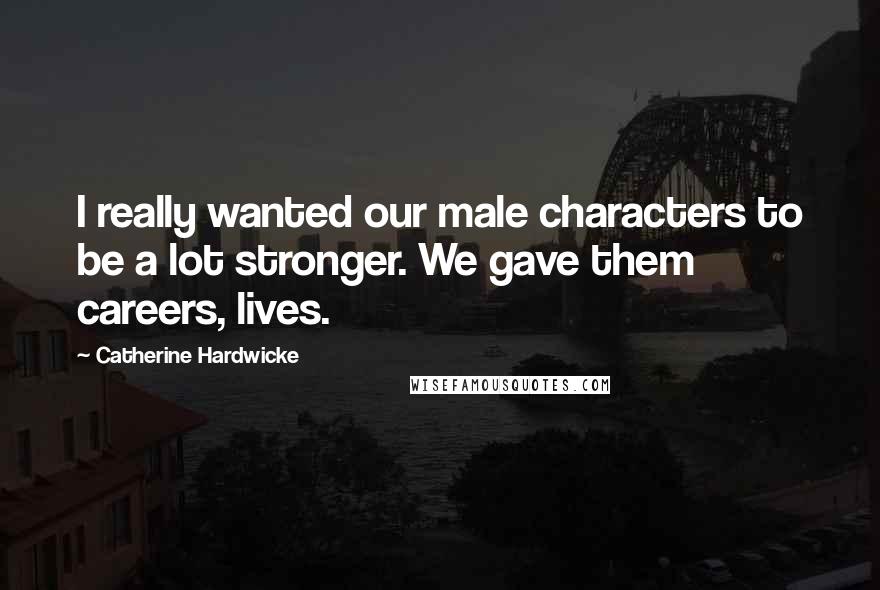 Catherine Hardwicke quotes: I really wanted our male characters to be a lot stronger. We gave them careers, lives.