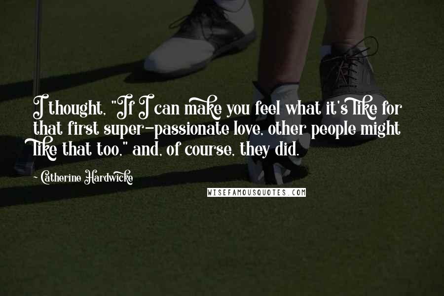 Catherine Hardwicke quotes: I thought, "If I can make you feel what it's like for that first super-passionate love, other people might like that too," and, of course, they did.