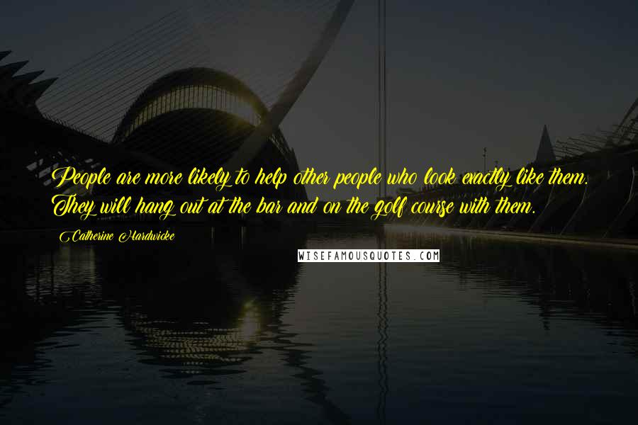 Catherine Hardwicke quotes: People are more likely to help other people who look exactly like them. They will hang out at the bar and on the golf course with them.