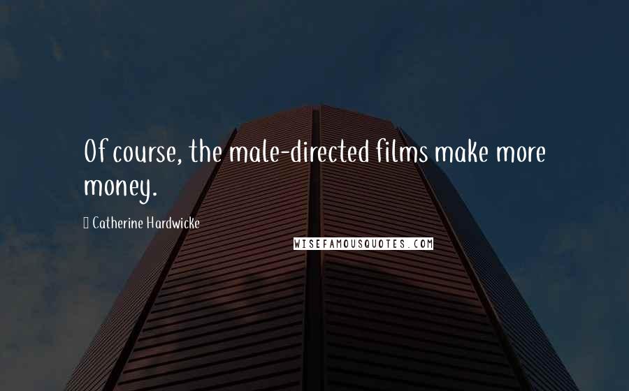 Catherine Hardwicke quotes: Of course, the male-directed films make more money.