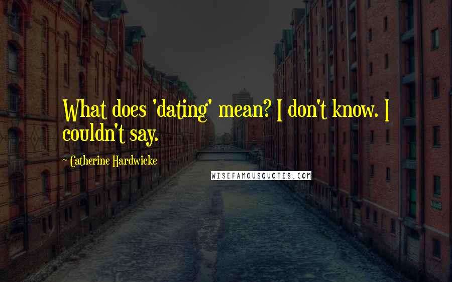 Catherine Hardwicke quotes: What does 'dating' mean? I don't know. I couldn't say.