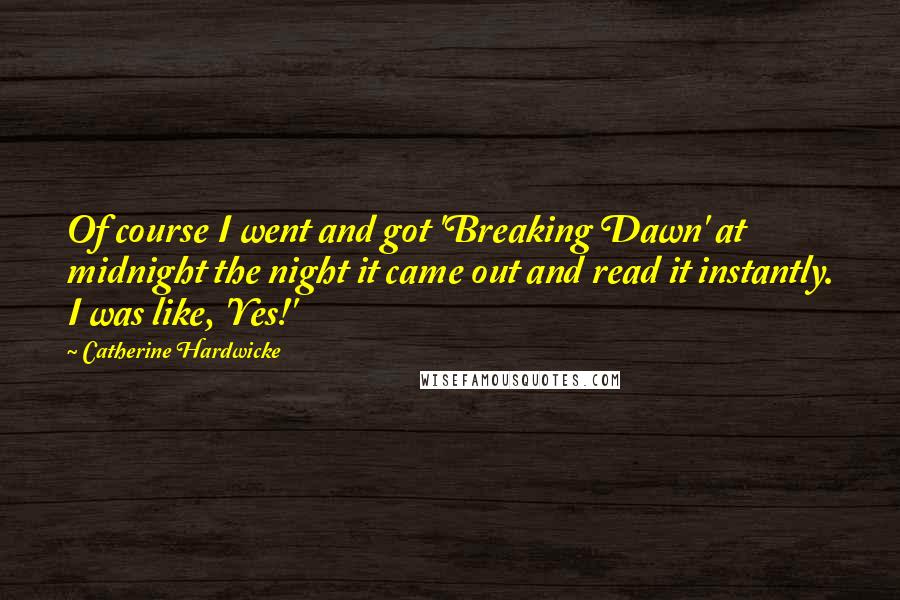 Catherine Hardwicke quotes: Of course I went and got 'Breaking Dawn' at midnight the night it came out and read it instantly. I was like, 'Yes!'