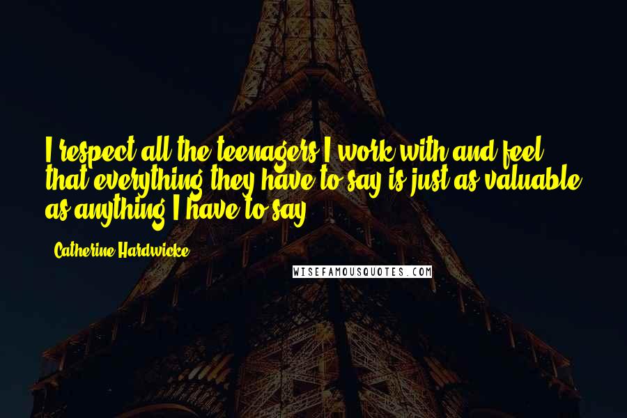 Catherine Hardwicke quotes: I respect all the teenagers I work with and feel that everything they have to say is just as valuable as anything I have to say.