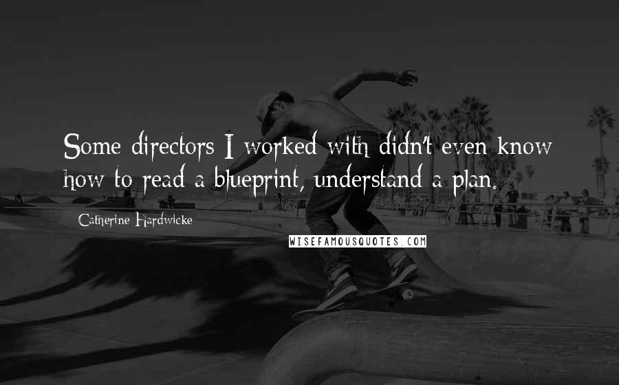 Catherine Hardwicke quotes: Some directors I worked with didn't even know how to read a blueprint, understand a plan.