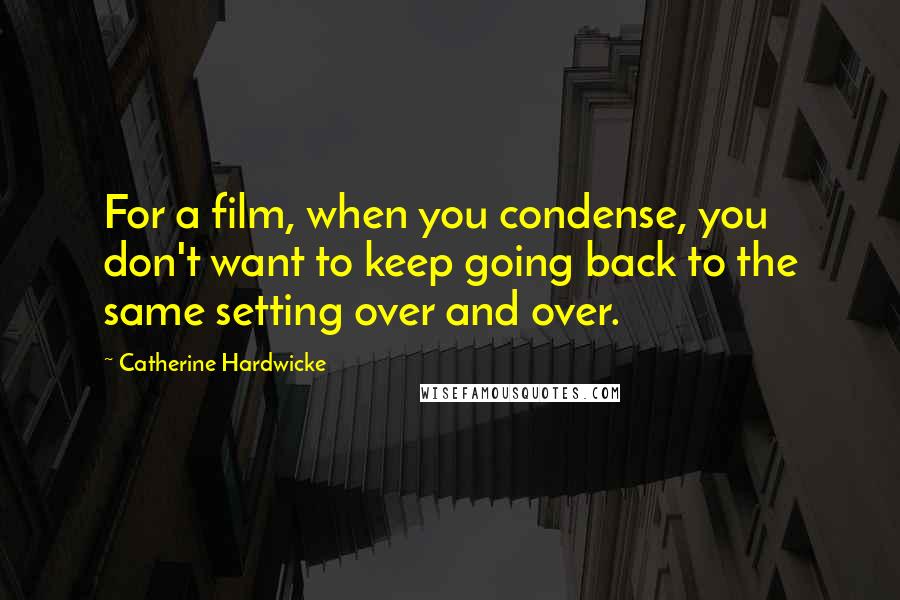 Catherine Hardwicke quotes: For a film, when you condense, you don't want to keep going back to the same setting over and over.