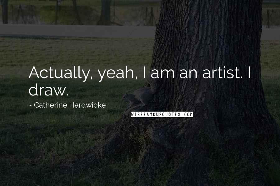 Catherine Hardwicke quotes: Actually, yeah, I am an artist. I draw.