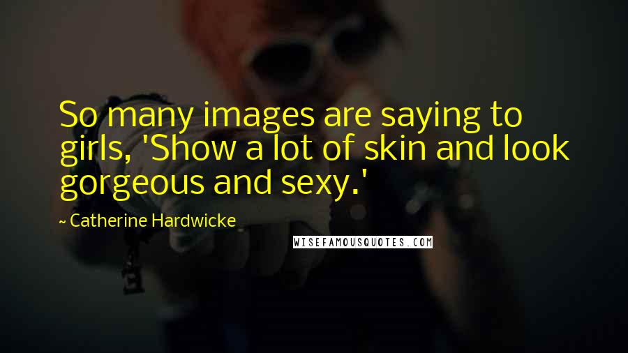 Catherine Hardwicke quotes: So many images are saying to girls, 'Show a lot of skin and look gorgeous and sexy.'