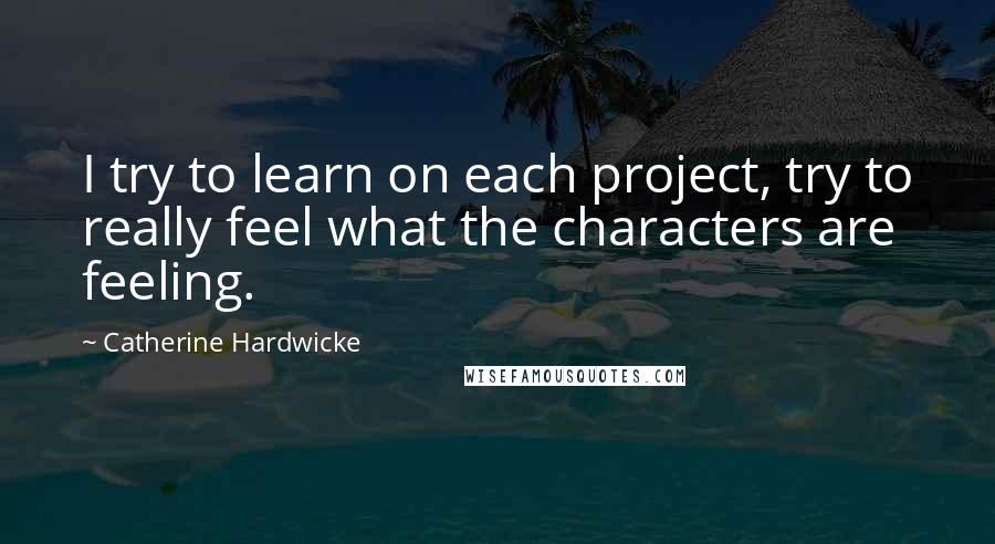 Catherine Hardwicke quotes: I try to learn on each project, try to really feel what the characters are feeling.