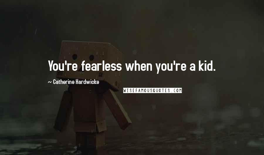 Catherine Hardwicke quotes: You're fearless when you're a kid.