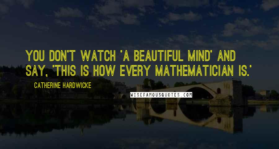 Catherine Hardwicke quotes: You don't watch 'A Beautiful Mind' and say, 'This is how every mathematician is.'