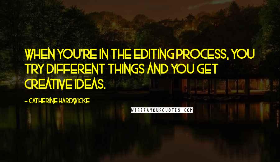 Catherine Hardwicke quotes: When you're in the editing process, you try different things and you get creative ideas.