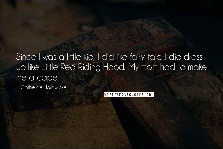 Catherine Hardwicke quotes: Since I was a little kid, I did like fairy tale. I did dress up like Little Red Riding Hood. My mom had to make me a cape.