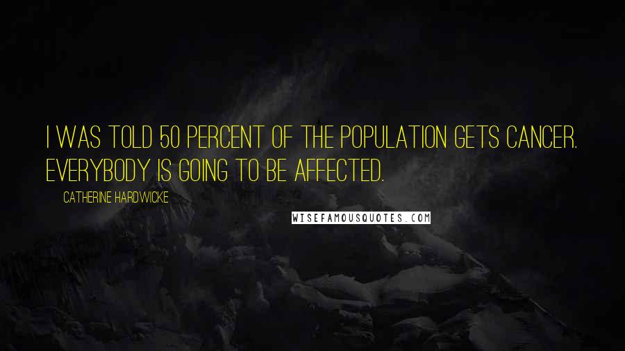 Catherine Hardwicke quotes: I was told 50 percent of the population gets cancer. Everybody is going to be affected.