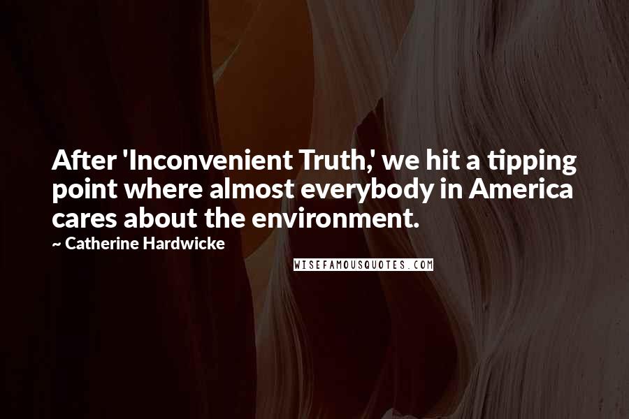 Catherine Hardwicke quotes: After 'Inconvenient Truth,' we hit a tipping point where almost everybody in America cares about the environment.