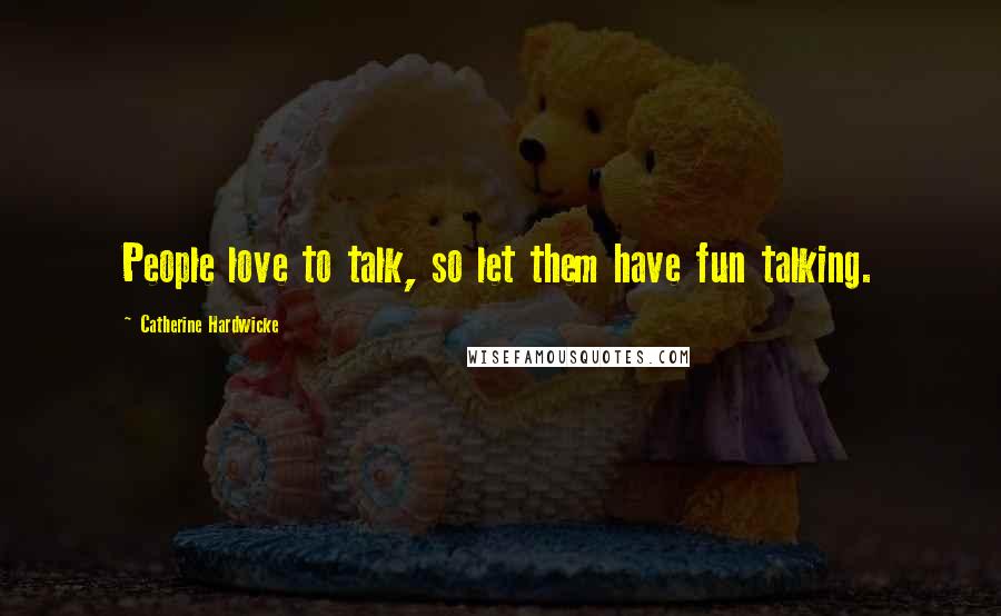Catherine Hardwicke quotes: People love to talk, so let them have fun talking.