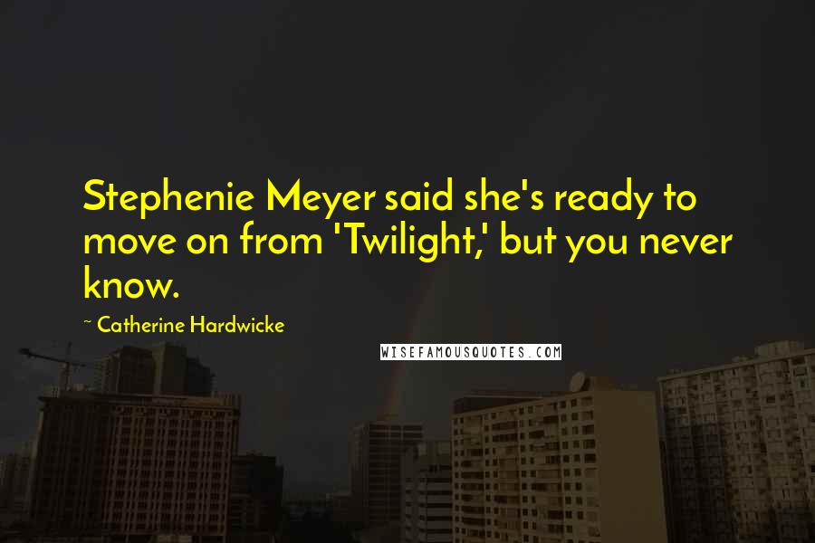 Catherine Hardwicke quotes: Stephenie Meyer said she's ready to move on from 'Twilight,' but you never know.