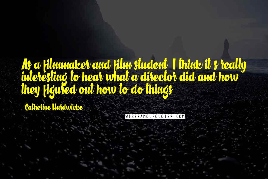 Catherine Hardwicke quotes: As a filmmaker and film student, I think it's really interesting to hear what a director did and how they figured out how to do things.