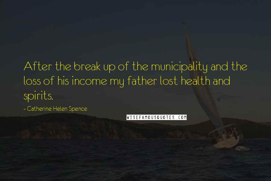 Catherine Helen Spence quotes: After the break up of the municipality and the loss of his income my father lost health and spirits. Catherine Helen Spence quotes: After the break up of the municipality and the loss of his income my father lost health and spirits.
