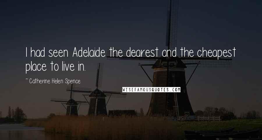 Catherine Helen Spence quotes: I had seen Adelaide the dearest and the cheapest place to live in.