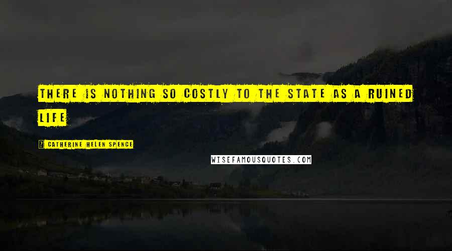 Catherine Helen Spence quotes: There is nothing so costly to the state as a ruined life