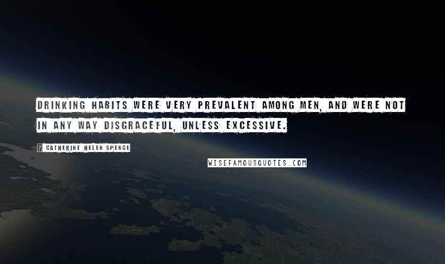 Catherine Helen Spence quotes: Drinking habits were very prevalent among men, and were not in any way disgraceful, unless excessive.