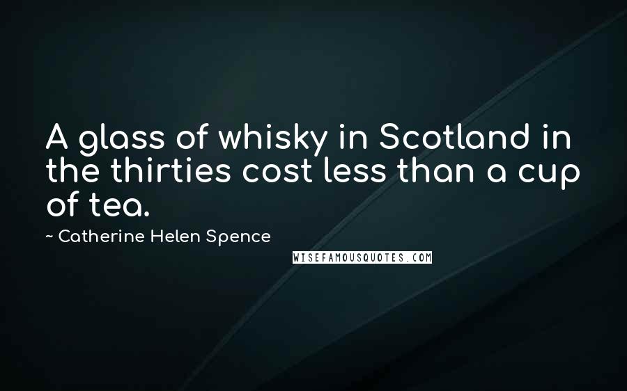 Catherine Helen Spence quotes: A glass of whisky in Scotland in the thirties cost less than a cup of tea.