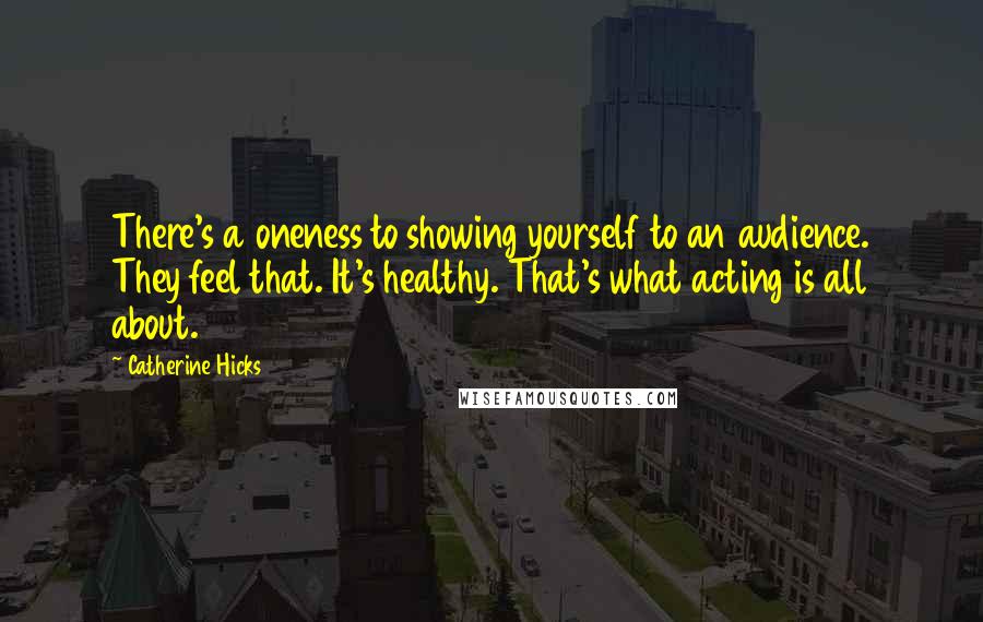 Catherine Hicks quotes: There's a oneness to showing yourself to an audience. They feel that. It's healthy. That's what acting is all about.
