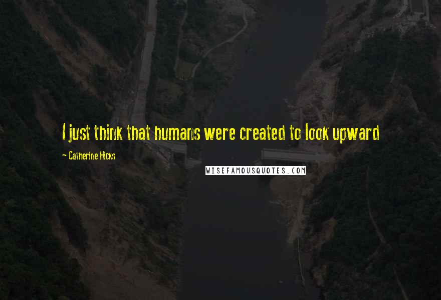 Catherine Hicks quotes: I just think that humans were created to look upward