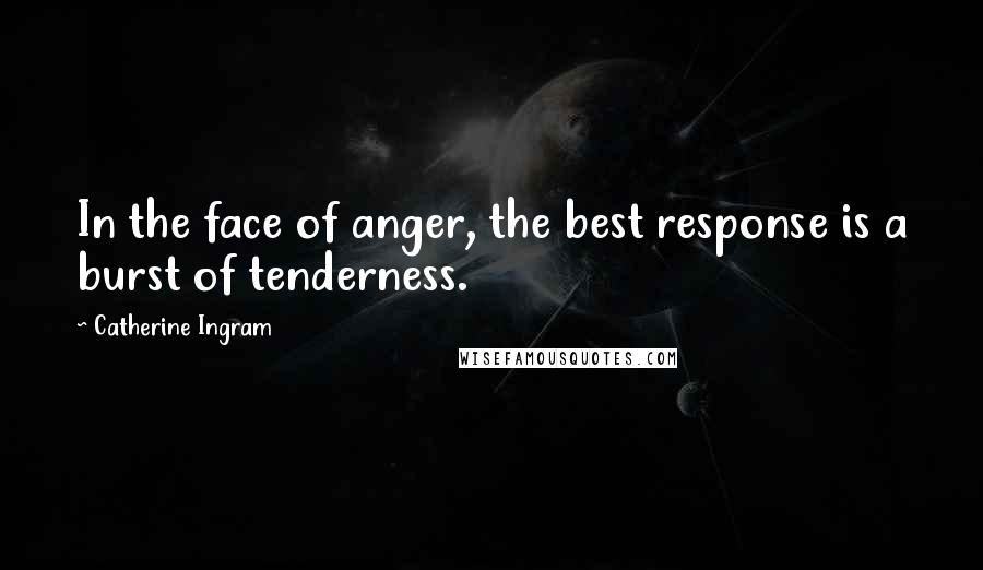 Catherine Ingram quotes: In the face of anger, the best response is a burst of tenderness.