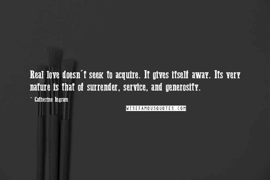 Catherine Ingram quotes: Real love doesn't seek to acquire. It gives itself away. Its very nature is that of surrender, service, and generosity.