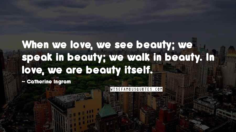 Catherine Ingram quotes: When we love, we see beauty; we speak in beauty; we walk in beauty. In love, we are beauty itself.