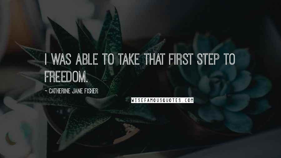 Catherine Jane Fisher quotes: I was able to take that first step to freedom. Catherine Jane Fisher quotes: I was able to take that first step to freedom.