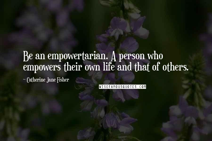 Catherine Jane Fisher quotes: Be an empowertarian. A person who empowers their own life and that of others. Catherine Jane Fisher quotes: Be an empowertarian. A person who empowers their own life and that of others.