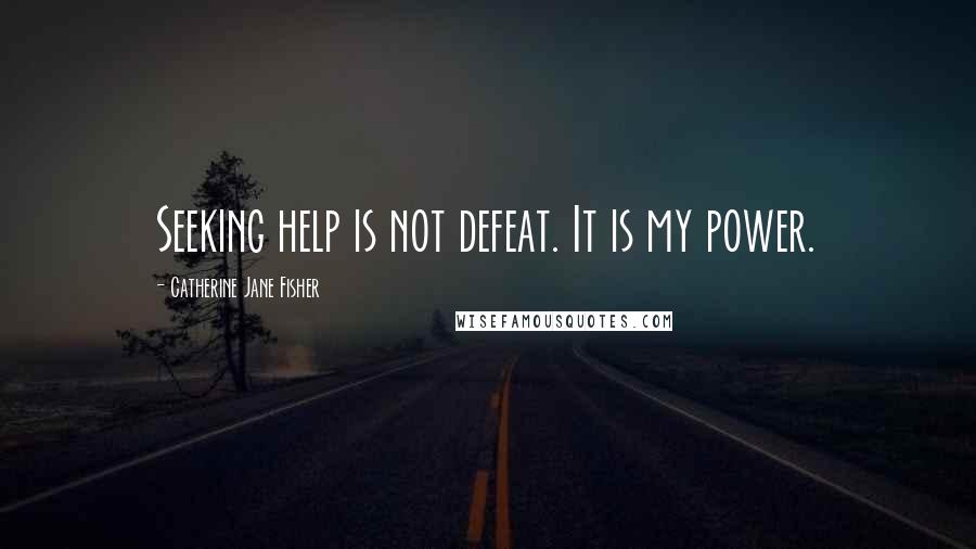 Catherine Jane Fisher quotes: Seeking help is not defeat. It is my power. Catherine Jane Fisher quotes: Seeking help is not defeat. It is my power.