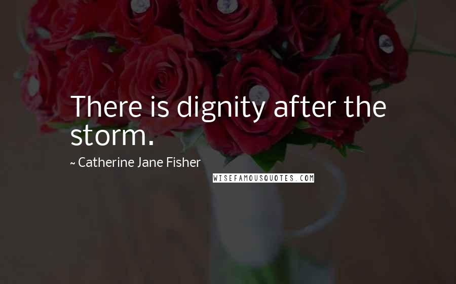 Catherine Jane Fisher quotes: There is dignity after the storm. Catherine Jane Fisher quotes: There is dignity after the storm.