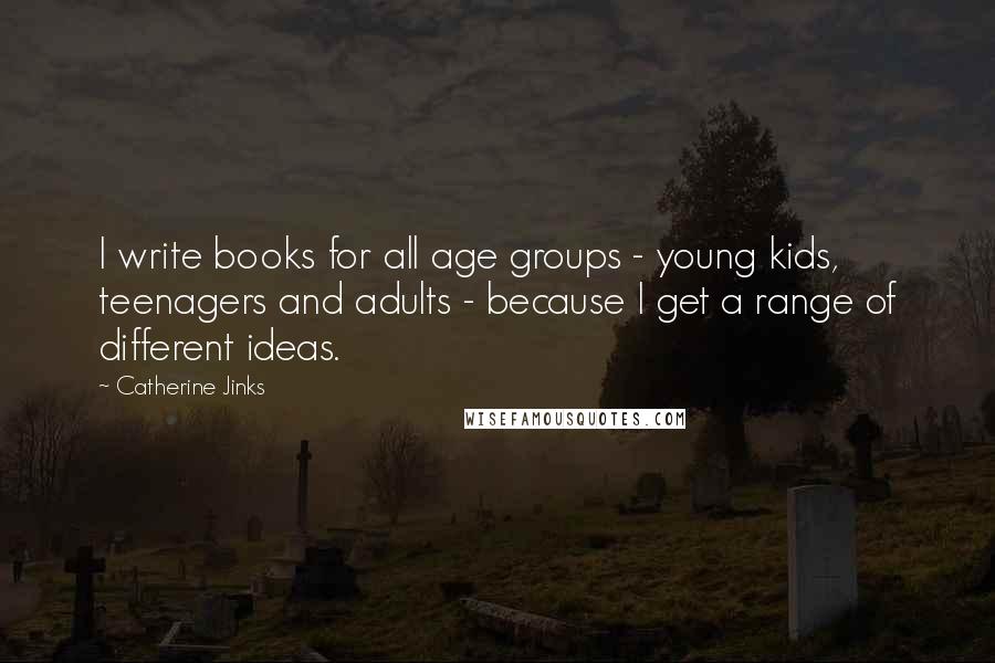 Catherine Jinks quotes: I write books for all age groups - young kids, teenagers and adults - because I get a range of different ideas.