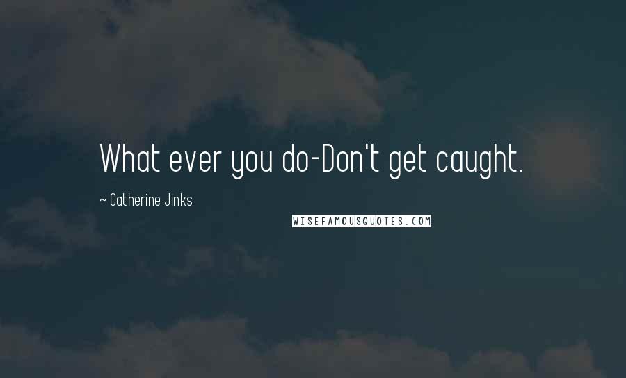 Catherine Jinks quotes: What ever you do-Don't get caught.