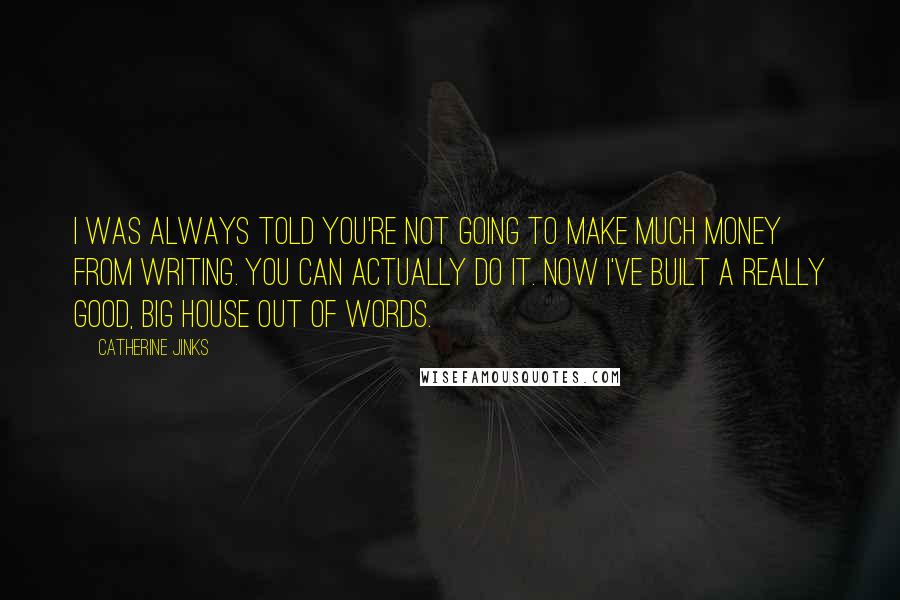 Catherine Jinks quotes: I was always told you're not going to make much money from writing. You can actually do it. Now I've built a really good, big house out of words.