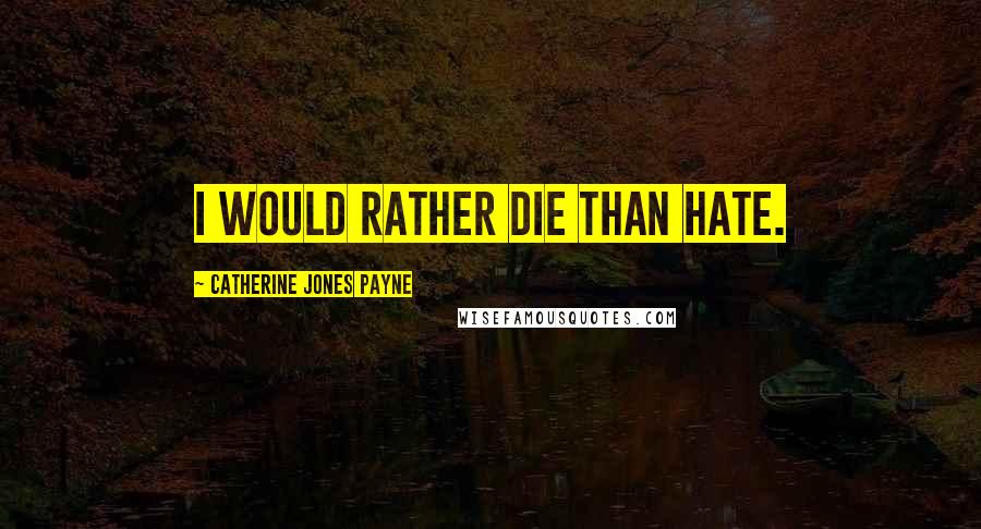 Catherine Jones Payne quotes: I would rather die than hate.