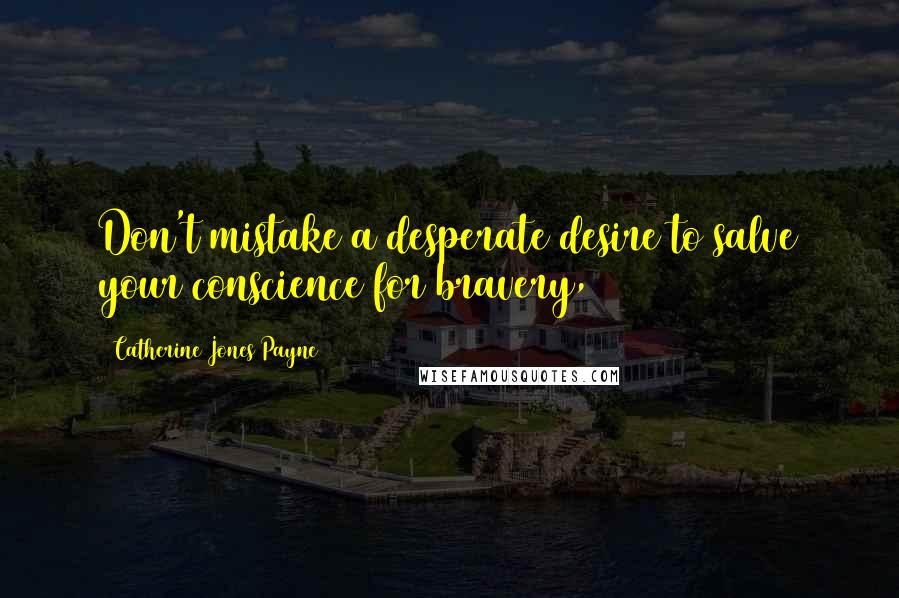 Catherine Jones Payne quotes: Don't mistake a desperate desire to salve your conscience for bravery,