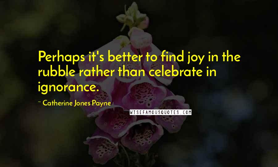 Catherine Jones Payne quotes: Perhaps it's better to find joy in the rubble rather than celebrate in ignorance.